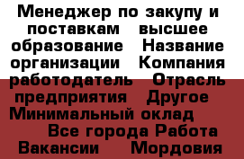 Менеджер по закупу и поставкам – высшее образование › Название организации ­ Компания-работодатель › Отрасль предприятия ­ Другое › Минимальный оклад ­ 25 000 - Все города Работа » Вакансии   . Мордовия респ.